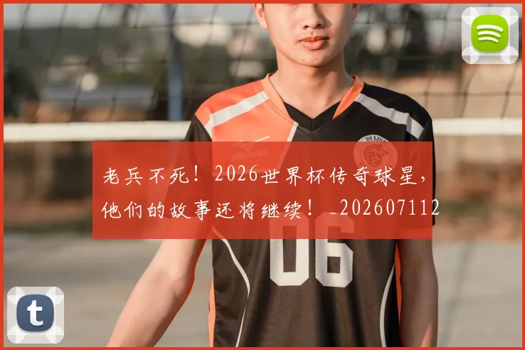 老兵不死！2026世界杯传奇球星，他们的故事还将继续！_20260711200918