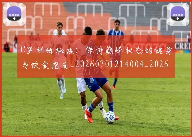 C罗训练秘诀：保持巅峰状态的健身与饮食指南_20260701214004_20260712053128