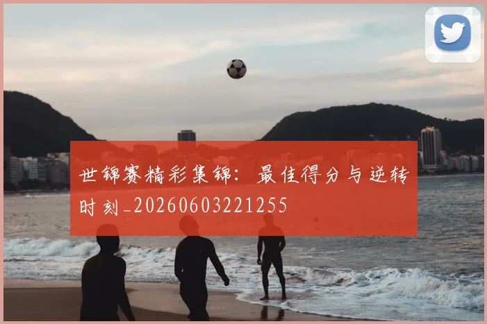 世锦赛精彩集锦：最佳得分与逆转时刻_20260603221255