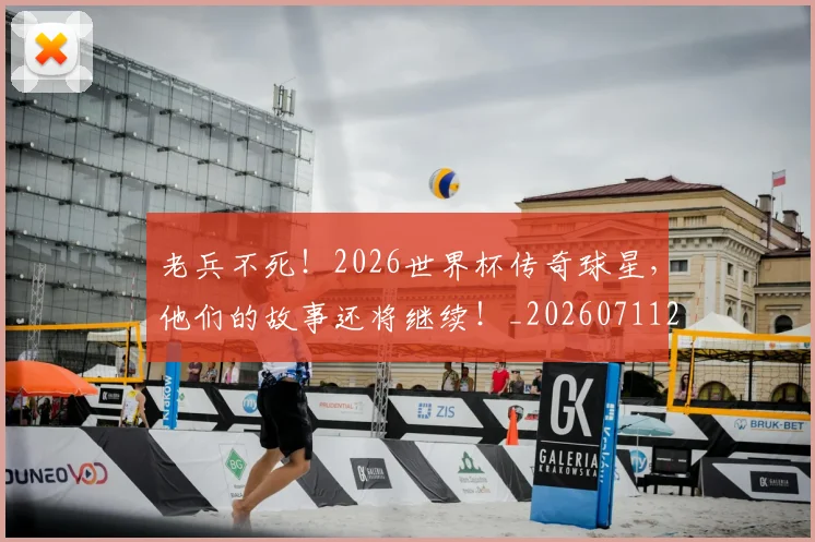 老兵不死！2026世界杯传奇球星，他们的故事还将继续！_20260711200918