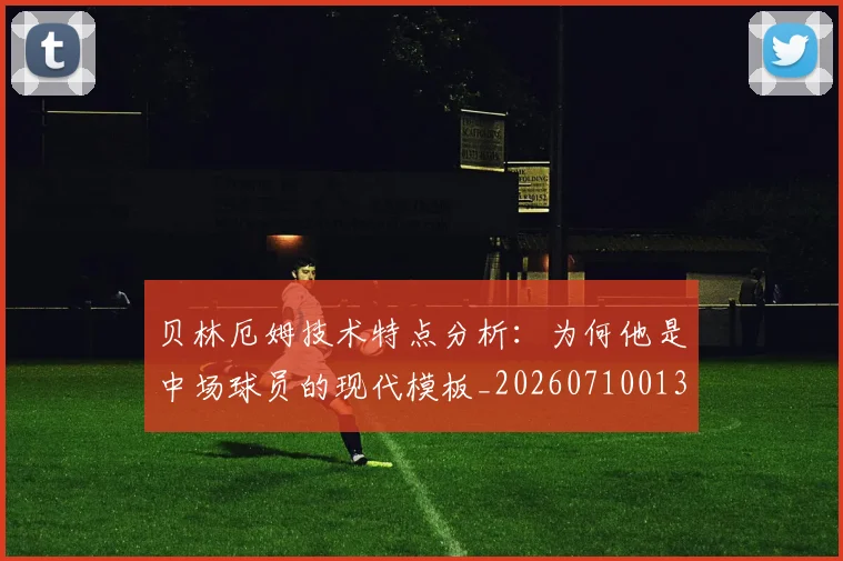 贝林厄姆技术特点分析:为何他是中场球员的现代模板_20260710013918