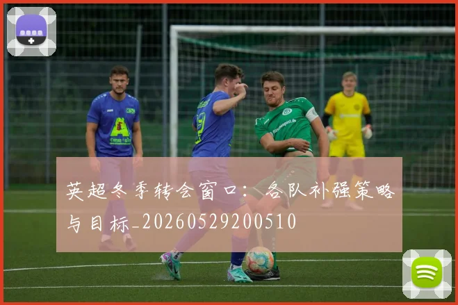 英超冬季转会窗口：各队补强策略与目标_20260529200510
