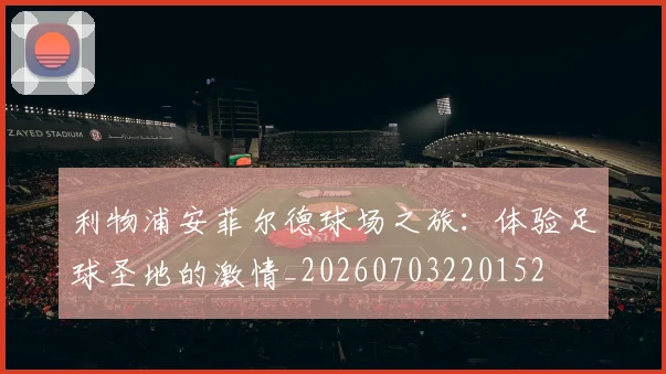利物浦安菲尔德球场之旅:体验足球圣地的激情_20260703220152