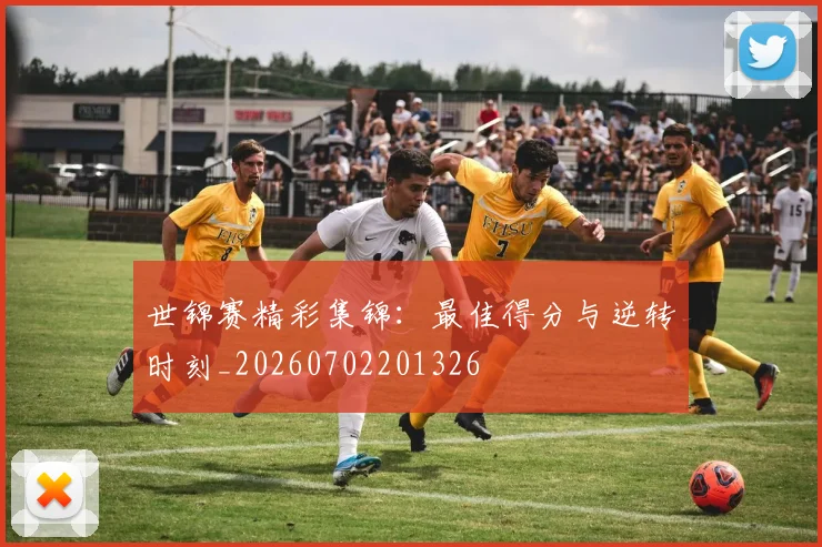 世锦赛精彩集锦：最佳得分与逆转时刻_20260702201326
