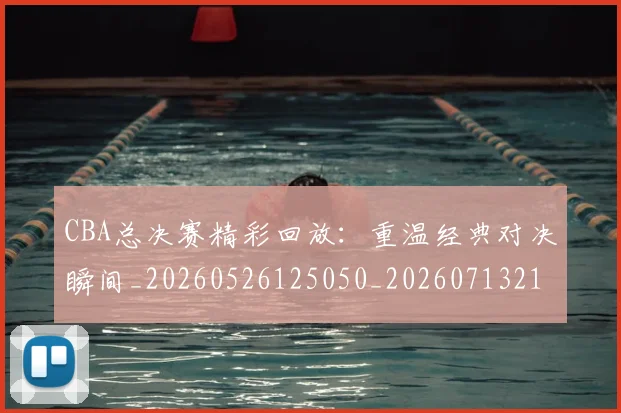 CBA总决赛精彩回放：重温经典对决瞬间_20260526125050_20260713214744