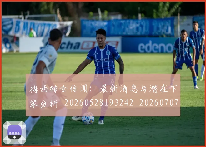 梅西转会传闻:最新消息与潜在下家分析_20260528193242_20260707145507_20260731182707