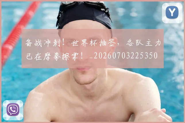 备战冲刺！世界杯抽签，各队主力已在摩拳擦掌！_20260703225350
