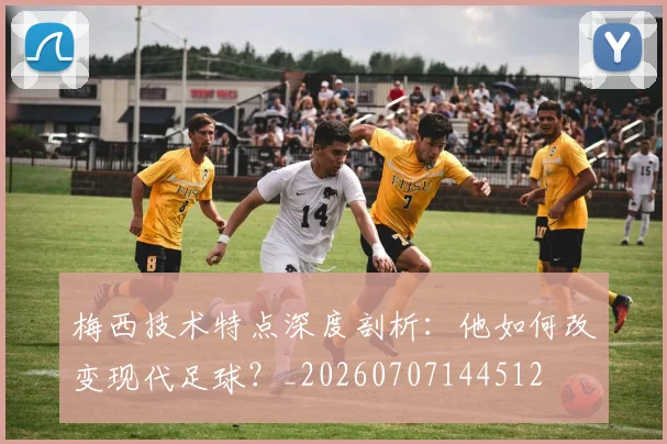 梅西技术特点深度剖析：他如何改变现代足球？_20260707144512
