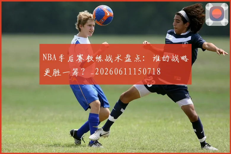 NBA季后赛教练战术盘点：谁的战略更胜一筹？_20260611150718